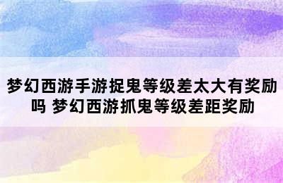 梦幻西游手游捉鬼等级差太大有奖励吗 梦幻西游抓鬼等级差距奖励